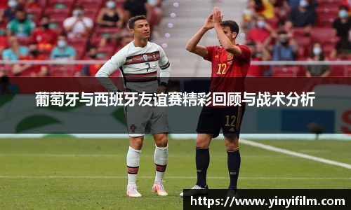 葡萄牙与西班牙友谊赛精彩回顾与战术分析