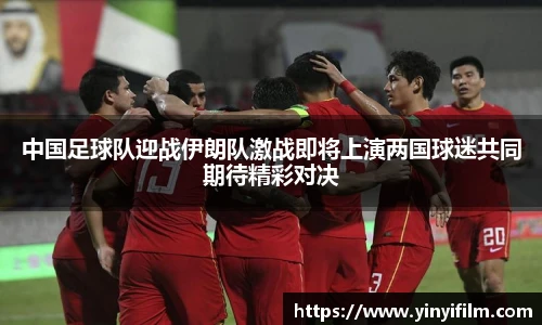 中国足球队迎战伊朗队激战即将上演两国球迷共同期待精彩对决