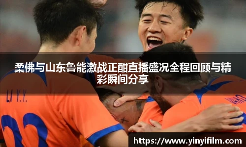 柔佛与山东鲁能激战正酣直播盛况全程回顾与精彩瞬间分享